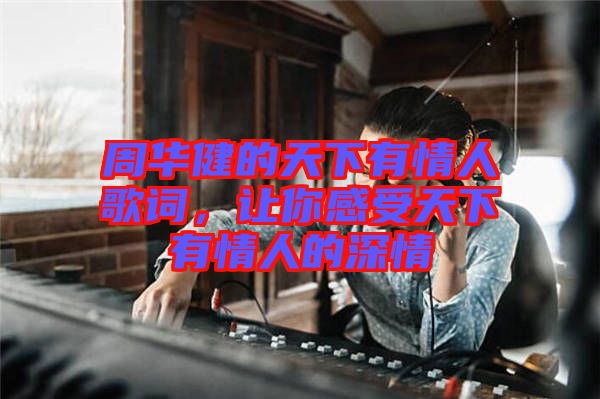 周華健的天下有情人歌詞，讓你感受天下有情人的深情