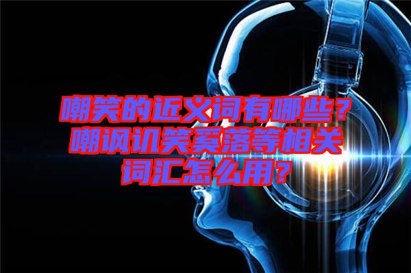 嘲笑的近義詞有哪些？嘲諷譏笑奚落等相關(guān)詞匯怎么用？