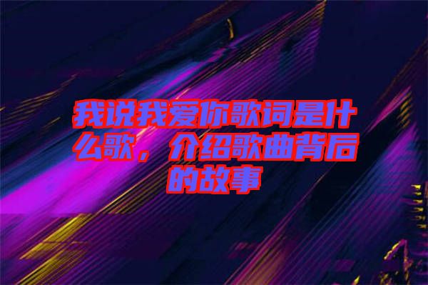 我說(shuō)我愛(ài)你歌詞是什么歌，介紹歌曲背后的故事