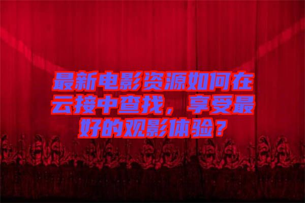 最新電影資源如何在云接中查找，享受最好的觀影體驗？