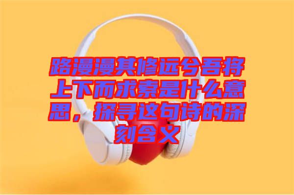 路漫漫其修遠兮吾將上下而求索是什么意思，探尋這句詩的深刻含義