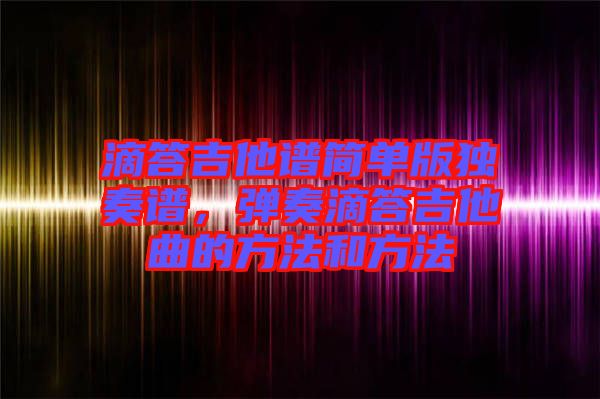 滴答吉他譜簡單版獨(dú)奏譜，彈奏滴答吉他曲的方法和方法