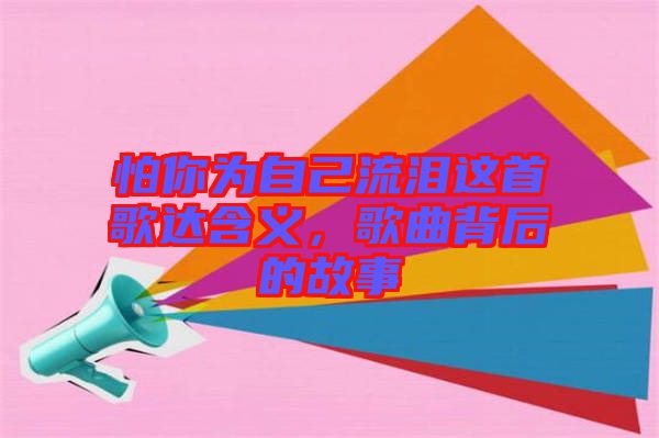 怕你為自己流淚這首歌達(dá)含義，歌曲背后的故事