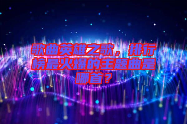 歌曲英雄之歌，排行榜最火爆的主題曲是哪首？