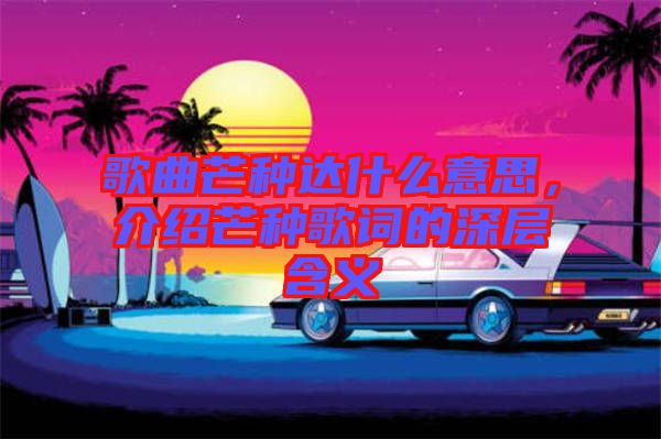 歌曲芒種達(dá)什么意思，介紹芒種歌詞的深層含義