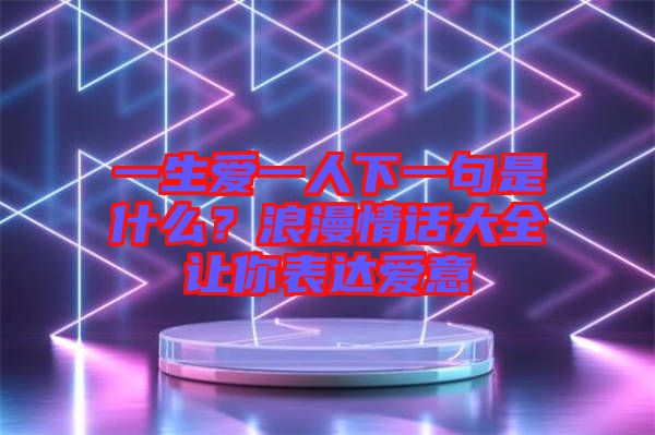 一生愛(ài)一人下一句是什么？浪漫情話大全讓你表達(dá)愛(ài)意