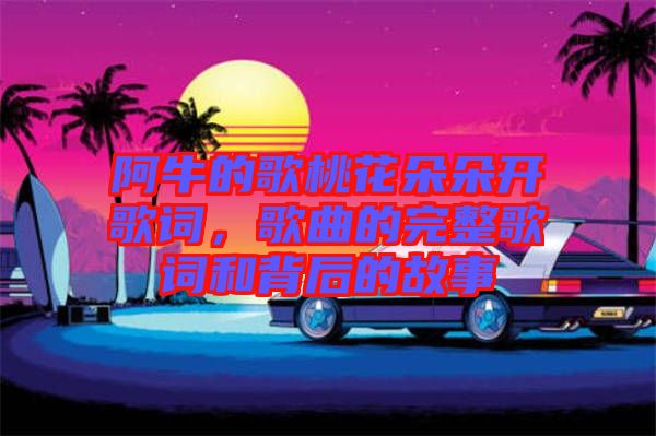 阿牛的歌桃花朵朵開歌詞，歌曲的完整歌詞和背后的故事