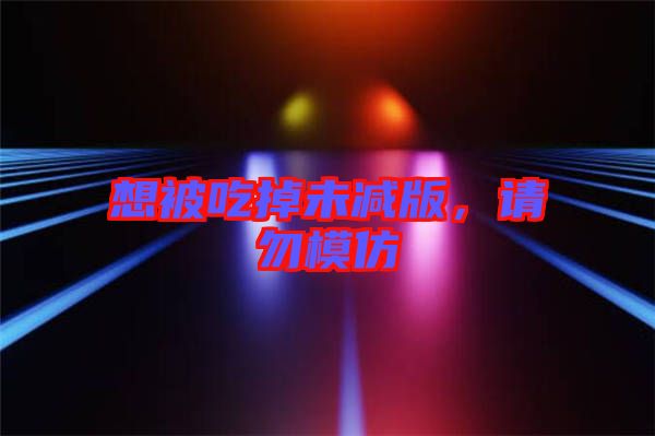 想被吃掉未減版，請(qǐng)勿模仿