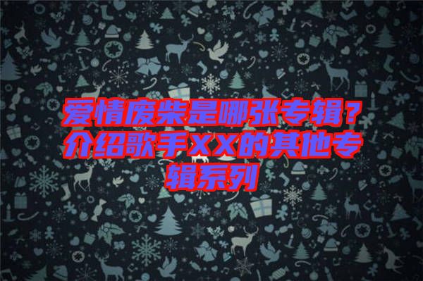 愛情廢柴是哪張專輯？介紹歌手XX的其他專輯系列