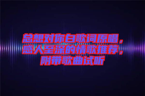 總想對(duì)你白歌詞原唱，感人至深的情歌推薦，附帶歌曲試聽