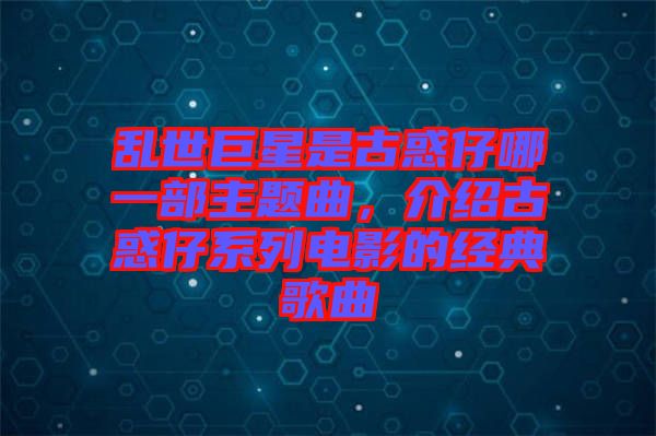 亂世巨星是古惑仔哪一部主題曲，介紹古惑仔系列電影的經(jīng)典歌曲