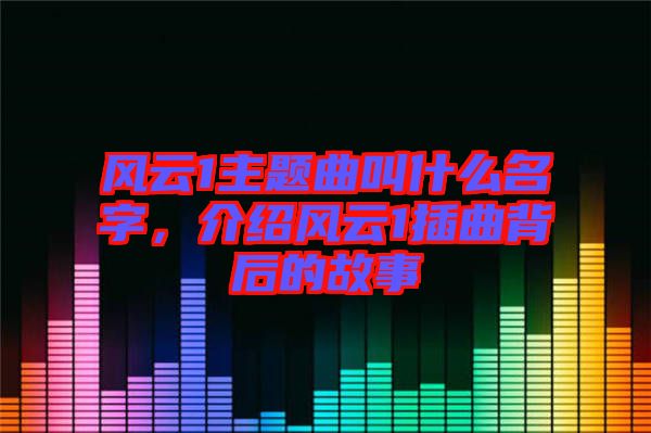 風(fēng)云1主題曲叫什么名字，介紹風(fēng)云1插曲背后的故事