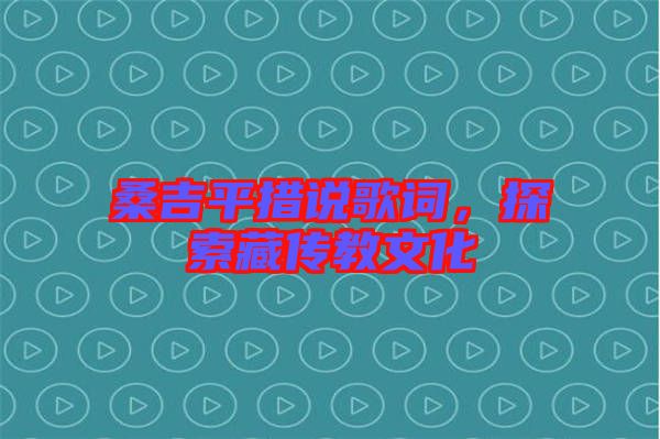 桑吉平措說歌詞，探索藏傳教文化