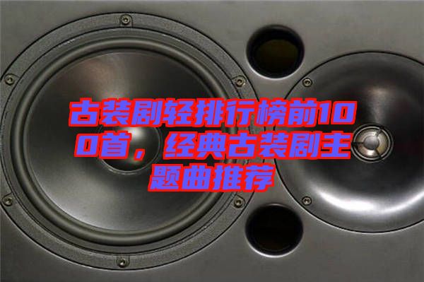 古裝劇輕排行榜前100首，經(jīng)典古裝劇主題曲推薦