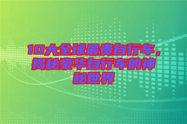 10大全球最貴自行車，揭秘豪華自行車的神秘世界