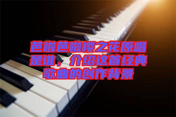 芭啦芭啦櫻之花原唱是誰，介紹這首經(jīng)典歌曲的創(chuàng)作背景