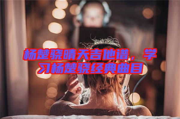 楊楚驍晴天吉他譜，學(xué)習(xí)楊楚驍經(jīng)典曲目