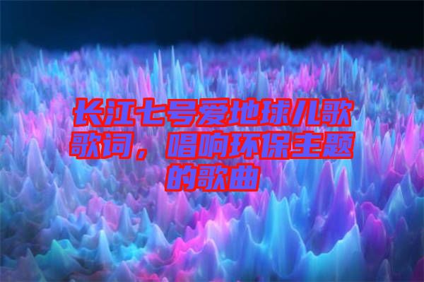 長江七號愛地球兒歌歌詞，唱響環(huán)保主題的歌曲