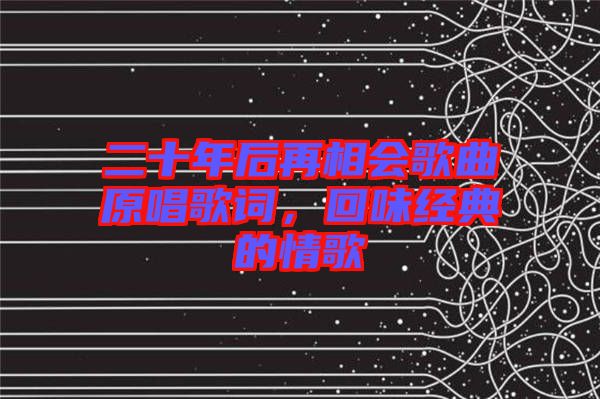 二十年后再相會歌曲原唱歌詞，回味經(jīng)典的情歌