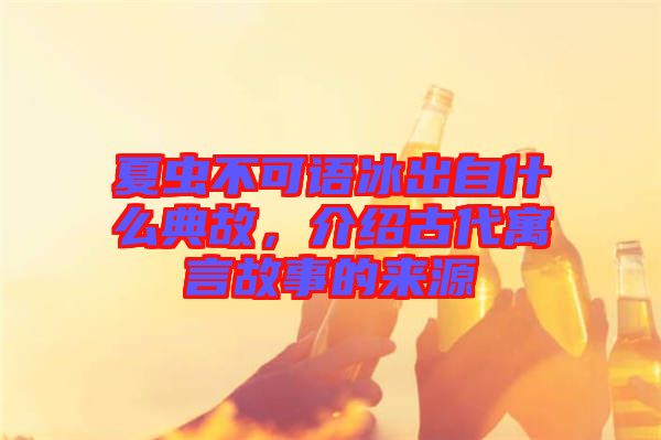 夏蟲不可語冰出自什么典故，介紹古代寓言故事的來源