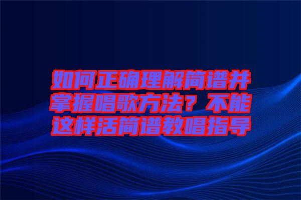 如何正確理解簡(jiǎn)譜并掌握唱歌方法？不能這樣活簡(jiǎn)譜教唱指導(dǎo)