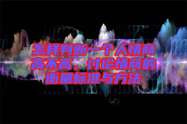 怎樣判斷一個人情商高不高，討論情商的衡量標準與方法