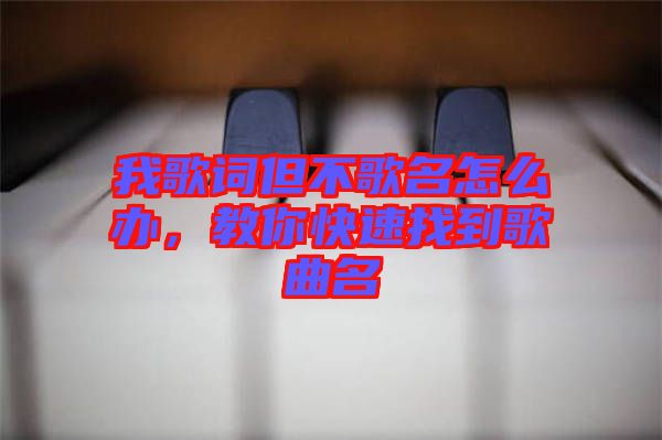 我歌詞但不歌名怎么辦，教你快速找到歌曲名