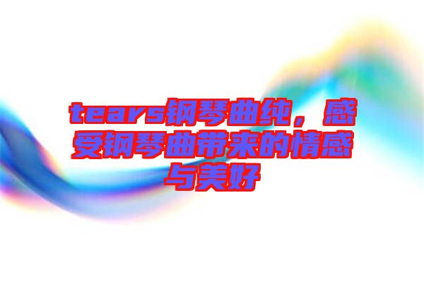 tears鋼琴曲純，感受鋼琴曲帶來的情感與美好