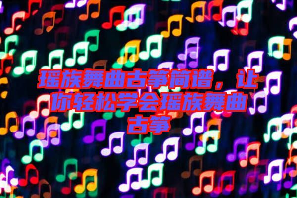 瑤族舞曲古箏簡(jiǎn)譜，讓你輕松學(xué)會(huì)瑤族舞曲古箏