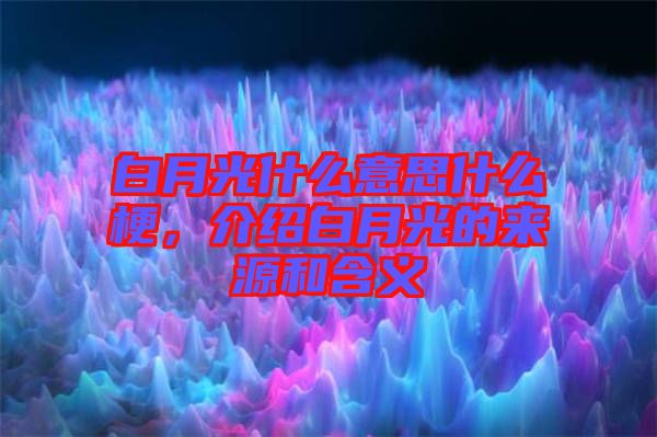 白月光什么意思什么梗，介紹白月光的來(lái)源和含義