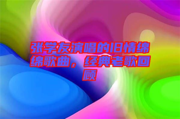 張學(xué)友演唱的舊情綿綿歌曲，經(jīng)典老歌回顧