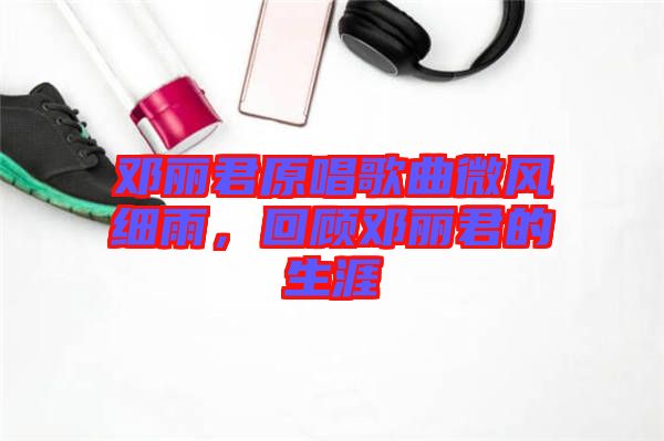 鄧麗君原唱歌曲微風(fēng)細(xì)雨，回顧?quán)圎惥纳? width=