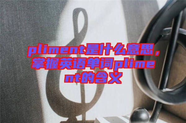 pliment是什么意思，掌握英語(yǔ)單詞pliment的含義