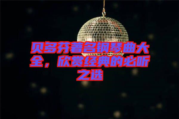 貝多芬著名鋼琴曲大全，欣賞經(jīng)典的必聽之選