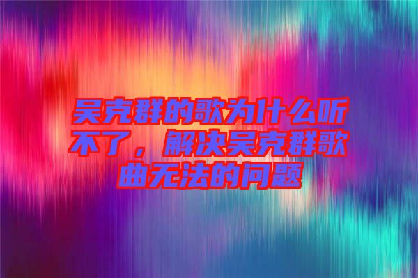 吳克群的歌為什么聽不了，解決吳克群歌曲無法的問題