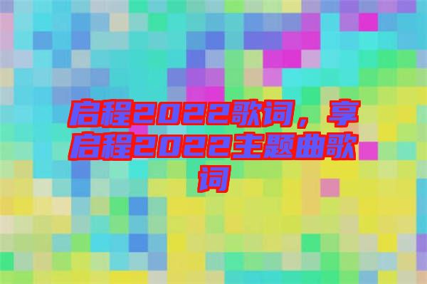 啟程2022歌詞，享啟程2022主題曲歌詞