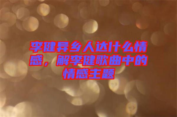 李健異鄉(xiāng)人達(dá)什么情感，解李健歌曲中的情感主題