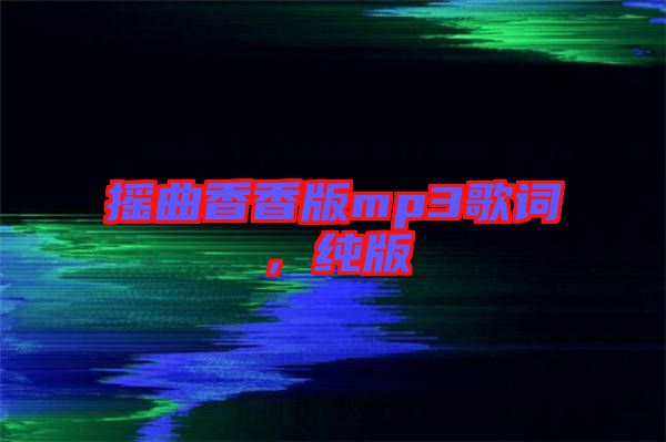 搖曲香香版mp3歌詞，純版