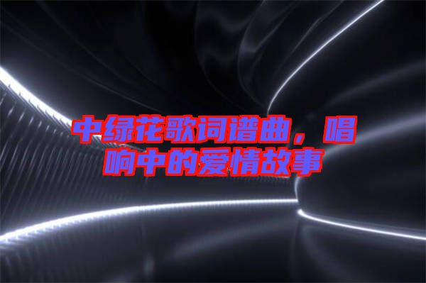 中綠花歌詞譜曲，唱響中的愛情故事