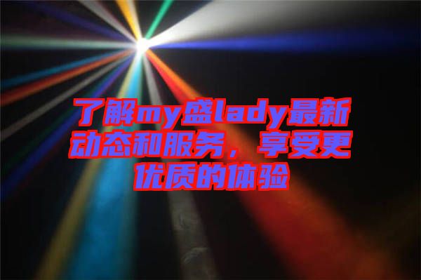 了解my盛lady最新動態(tài)和服務，享受更優(yōu)質(zhì)的體驗