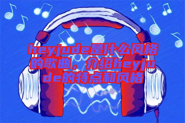 heyjude是什么風(fēng)格的歌曲，介紹heyjude的特點(diǎn)和風(fēng)格