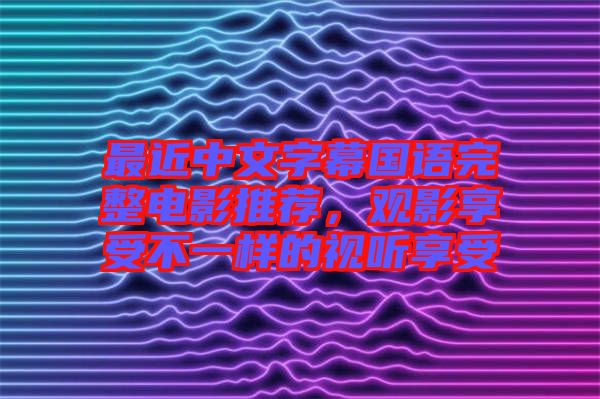 最近中文字幕國(guó)語(yǔ)完整電影推薦，觀影享受不一樣的視聽(tīng)享受