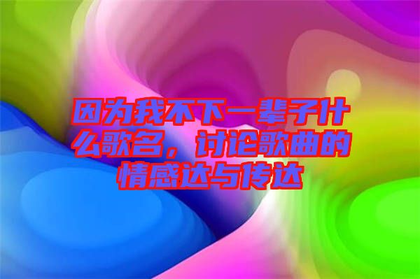 因為我不下一輩子什么歌名，討論歌曲的情感達與傳達