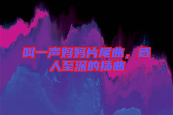 叫一聲媽媽片尾曲，感人至深的插曲