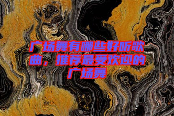 廣場舞有哪些好聽歌曲，推薦最受歡迎的廣場舞