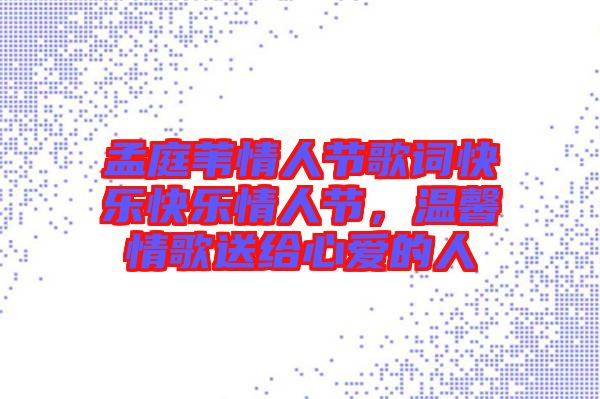 孟庭葦情人節(jié)歌詞快樂(lè)快樂(lè)情人節(jié)，溫馨情歌送給心愛的人