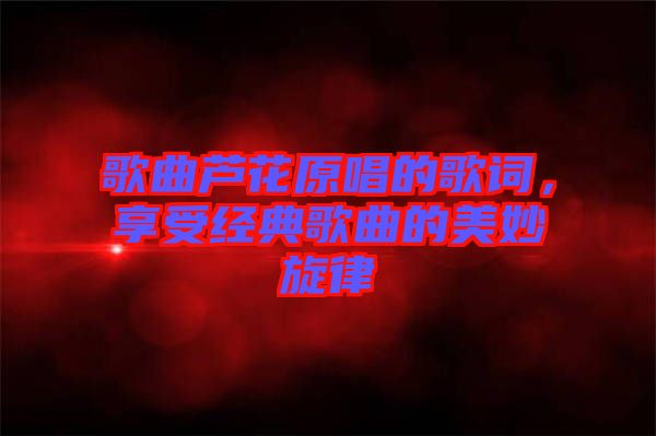 歌曲蘆花原唱的歌詞，享受經(jīng)典歌曲的美妙旋律