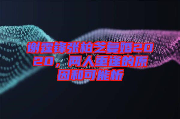 謝霆鋒張柏芝復(fù)婚2020，兩人重逢的原因和可能析