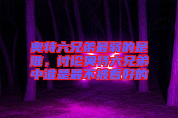 奧特六兄弟最弱的是誰(shuí)，討論奧特六兄弟中誰(shuí)是最不被看好的