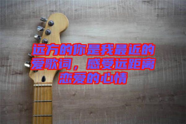 遠方的你是我最近的愛歌詞，感受遠距離戀愛的心情